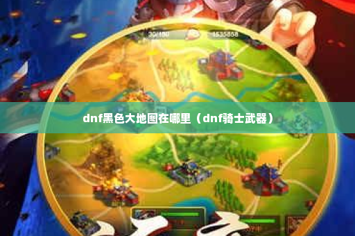 dnf黑色大地图在哪里（dnf骑士武器）