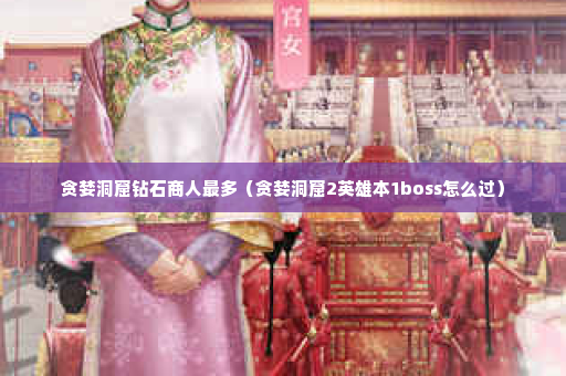 贪婪洞窟钻石商人最多（贪婪洞窟2英雄本1boss怎么过）