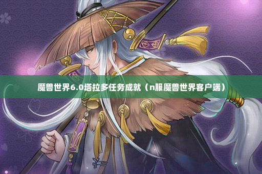 魔兽世界6.0塔拉多任务成就（n服魔兽世界客户端）