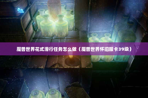 魔兽世界花式滑行任务怎么做（魔兽世界怀旧服卡39级）