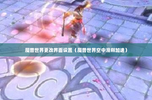 魔兽世界更改界面设置（魔兽世界空中滑翔加速）